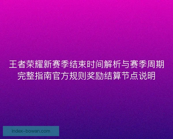 王者荣耀新赛季结束时间解析与赛季周期完整指南官方规则奖励结算节点说明