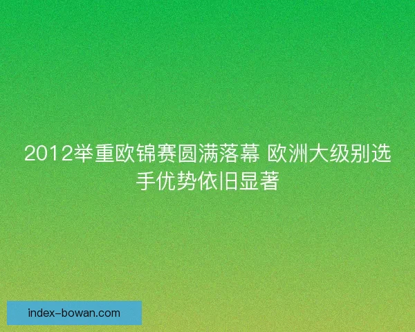 2012举重欧锦赛圆满落幕 欧洲大级别选手优势依旧显著