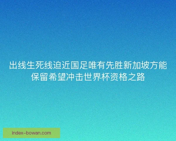 出线生死线迫近国足唯有先胜新加坡方能保留希望冲击世界杯资格之路