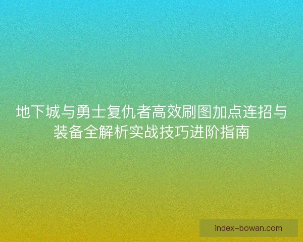 地下城与勇士复仇者高效刷图加点连招与装备全解析实战技巧进阶指南 地下城与勇士复仇者高效刷图加点连招与装备全解析实战技巧进阶指南