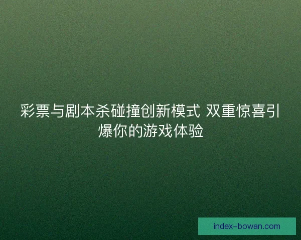 彩票与剧本杀碰撞创新模式 双重惊喜引爆你的游戏体验 彩票与剧本杀碰撞创新模式 双重惊喜引爆你的游戏体验