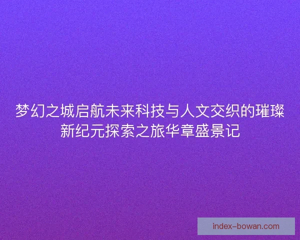 梦幻之城启航未来科技与人文交织的璀璨新纪元探索之旅华章盛景记