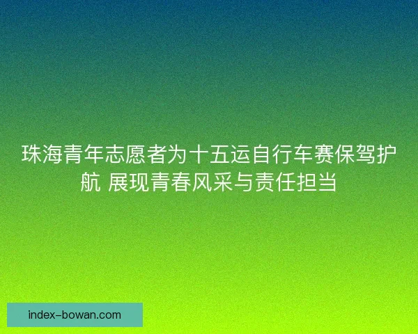珠海青年志愿者为十五运自行车赛保驾护航 展现青春风采与责任担当
