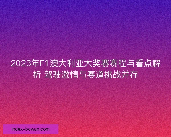 2023年F1澳大利亚大奖赛赛程与看点解析 驾驶激情与赛道挑战并存