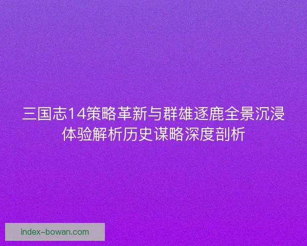 三国志14策略革新与群雄逐鹿全景沉浸体验解析历史谋略深度剖析 三国志14策略革新与群雄逐鹿全景沉浸体验解析历史谋略深度剖析
