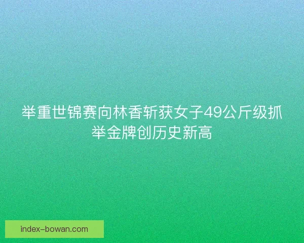 举重世锦赛向林香斩获女子49公斤级抓举金牌创历史新高