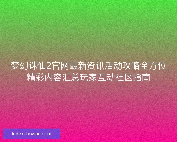 梦幻诛仙2官网最新资讯活动攻略全方位精彩内容汇总玩家互动社区指南