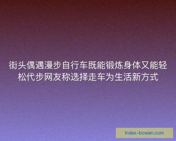 街头偶遇漫步自行车既能锻炼身体又能轻松代步网友称选择走车为生活新方式