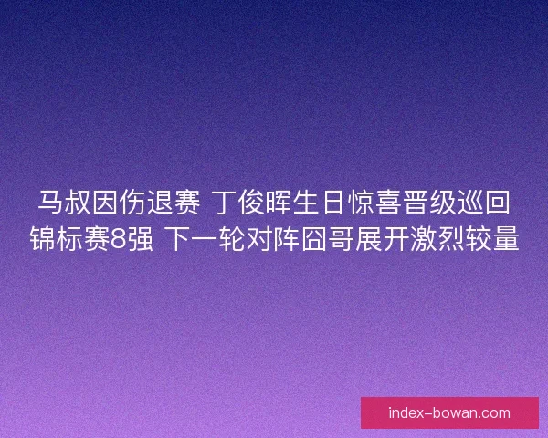 马叔因伤退赛 丁俊晖生日惊喜晋级巡回锦标赛8强 下一轮对阵囧哥展开激烈较量 马叔因伤退赛 丁俊晖生日惊喜晋级巡回锦标赛8强 下一轮对阵囧哥展开激烈较量