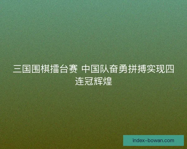 三国围棋擂台赛 中国队奋勇拼搏实现四连冠辉煌