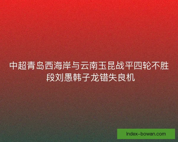 中超青岛西海岸与云南玉昆战平四轮不胜 段刘愚韩子龙错失良机