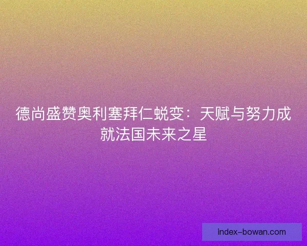 德尚盛赞奥利塞拜仁蜕变：天赋与努力成就法国未来之星