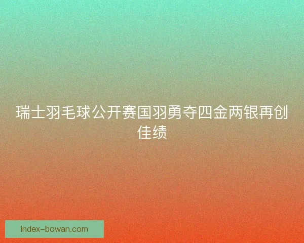 瑞士羽毛球公开赛国羽勇夺四金两银再创佳绩