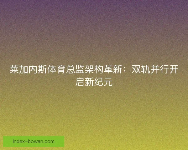 莱加内斯体育总监架构革新：双轨并行开启新纪元