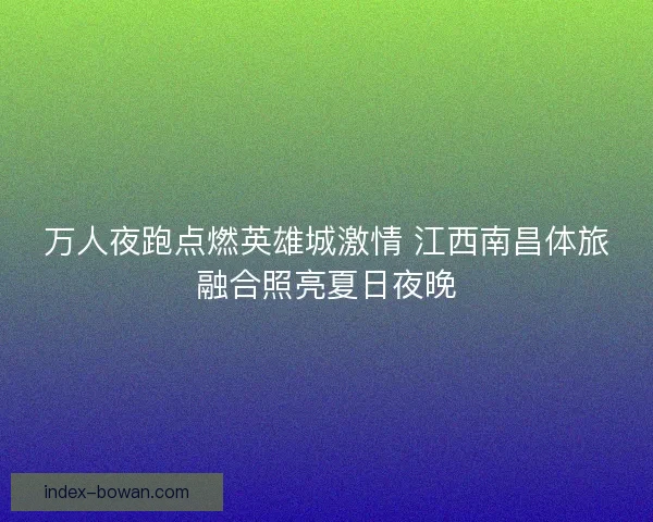 万人夜跑点燃英雄城激情 江西南昌体旅融合照亮夏日夜晚