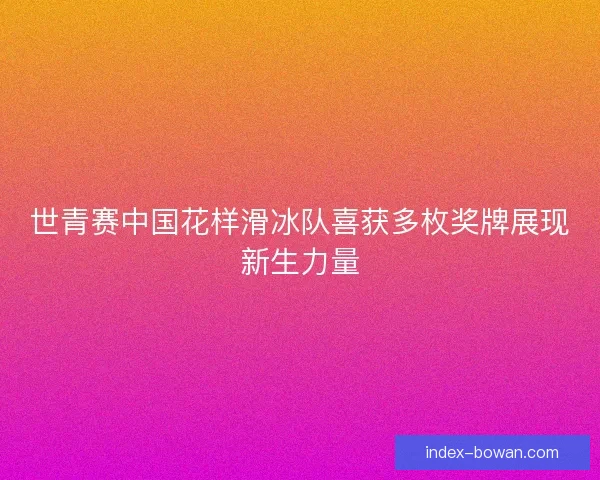 世青赛中国花样滑冰队喜获多枚奖牌展现新生力量