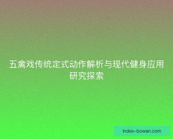 五禽戏传统定式动作解析与现代健身应用研究探索