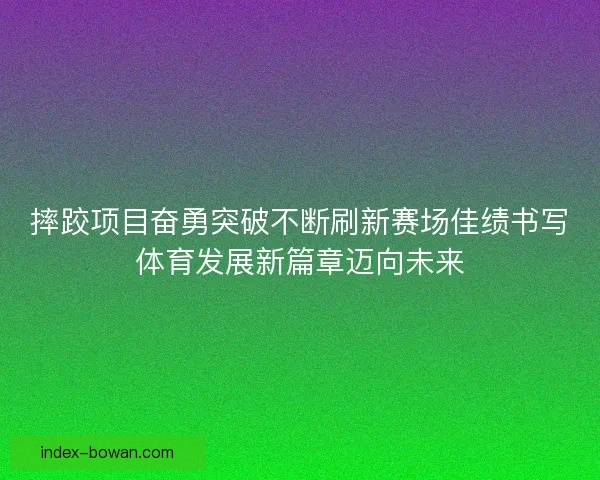 摔跤项目奋勇突破不断刷新赛场佳绩书写体育发展新篇章迈向未来